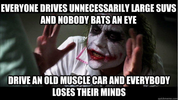 Everyone drives unnecessarily large SUVs and nobody bats an eye drive an old muscle car and everybody loses their minds  Joker Mind Loss