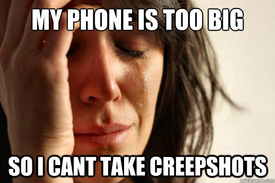 My phone is too big so i cant take creepshots  First World Problems