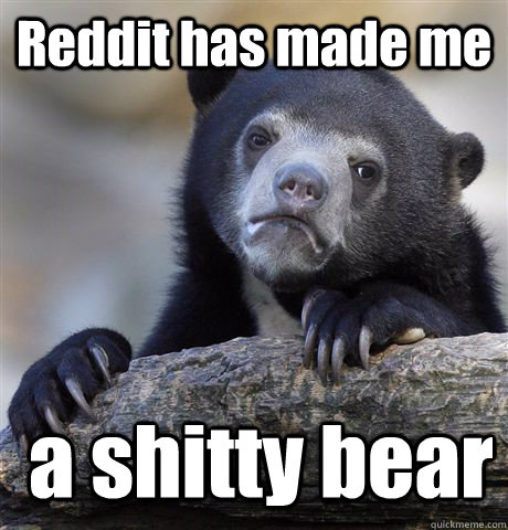 Reddit has made me  a shitty bear  Confession Bear