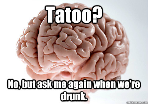 Tatoo? No, but ask me again when we're drunk.  Scumbag Brain