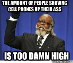 the amount of people shoving cell phones up their ass  is too damn high  to damn high