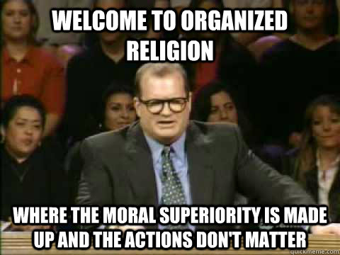 Welcome to organized Religion Where the moral superiority is made up and the actions don't matter  