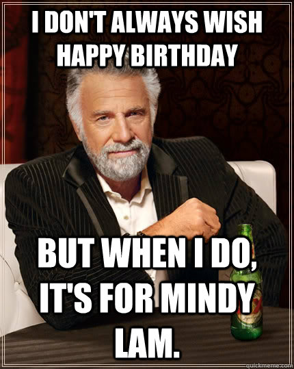 I don't always wish happy birthday but when I do, it's for Mindy Lam.  The Most Interesting Man In The World