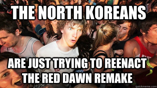The north Koreans are just trying to reenact the red dawn remake  Sudden Clarity Clarence