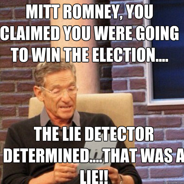 Mitt Romney, you claimed you were going to win the election.... the lie detector determined....that was a lie!! - Mitt Romney, you claimed you were going to win the election.... the lie detector determined....that was a lie!!  Maury