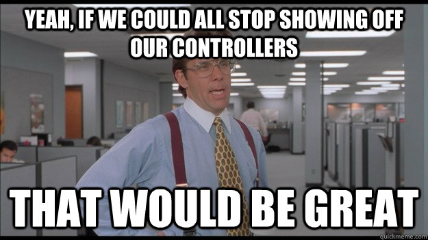 Yeah, if we could all stop showing off our controllers That would be great - Yeah, if we could all stop showing off our controllers That would be great  Office Space Lumbergh HD