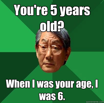 You're 5 years old? When I was your age, I was 6. - You're 5 years old? When I was your age, I was 6.  High Expectations Asian Father