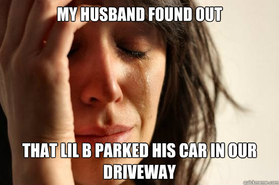 My husband found out that lil b parked his car in our driveway  First World Problems