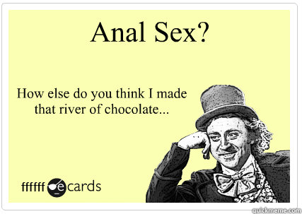 Anal Sex? How else do you think I made that river of chocolate... - Anal Sex? How else do you think I made that river of chocolate...  Condescending wonka ecard