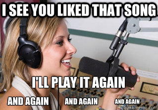 I see you liked that song I'll play it again and again and again and again  scumbag radio dj