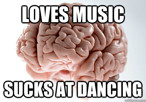 LOVES MUSIC sucks at dancing - LOVES MUSIC sucks at dancing  Scumbag Brain