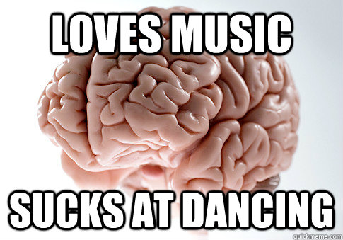LOVES MUSIC sucks at dancing  Scumbag Brain