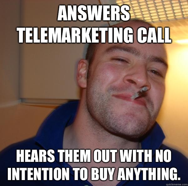 Answers telemarketing call Hears them out with no intention to buy anything.  - Answers telemarketing call Hears them out with no intention to buy anything.   Misc