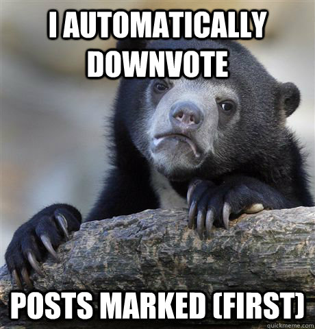 I automatically downvote posts marked (first)  Confession Bear