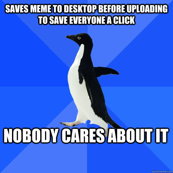 saves meme to desktop before uploading to save everyone a click nobody cares about it     Socially Awkward Penguin