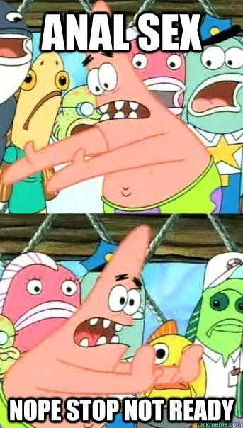 ANAL SEX NOPE STOP NOT READY  Push it somewhere else Patrick