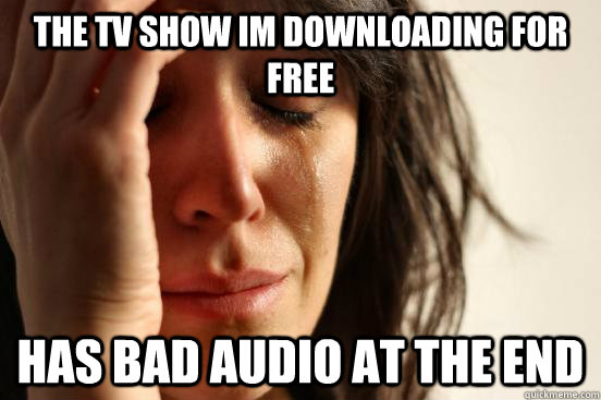 the tv show im downloading for free has bad audio at the end  First World Problems