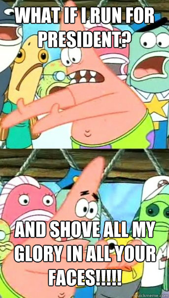 What if i run for president? and shove all my glory in all your faces!!!!!  Push it somewhere else Patrick
