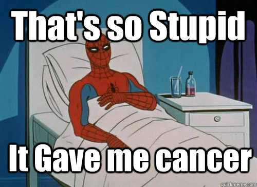 That's so Stupid It Gave me cancer  