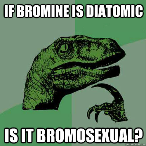 If Bromine is diatomic is it bromosexual?  Philosoraptor