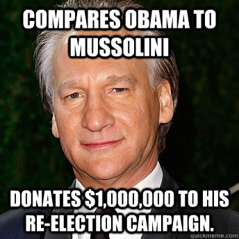 Compares Obama to Mussolini Donates $1,000,000 to his re-election campaign. - Compares Obama to Mussolini Donates $1,000,000 to his re-election campaign.  Scumbag Bill Maher