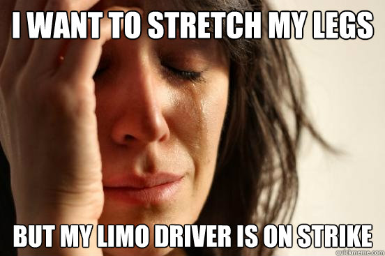 I want to stretch my legs but my limo driver is on strike  First World Problems