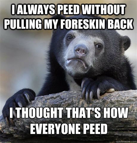 I Always peed without pulling my foreskin back  I thought that's how everyone peed  Confession Bear