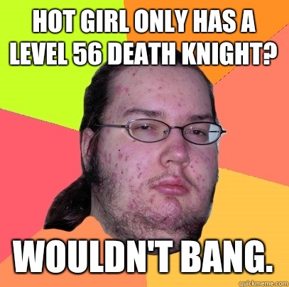 Hot girl only has a level 56 death knight? Wouldn't bang.  Butthurt Dweller