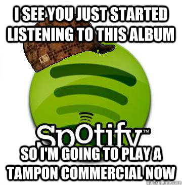 I see you just started listening to this album So I'm going to play a tampon commercial now  Scumbag Spotify