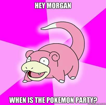 Hey Morgan When is the Pokemon party?  Slowpoke