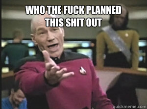who the fuck planned
this shit out   Annoyed Picard