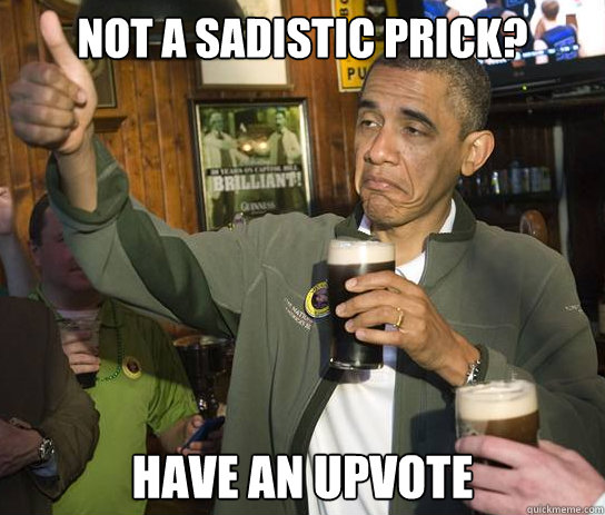 Not a sadistic prick? Have an upvote
  Upvoting Obama