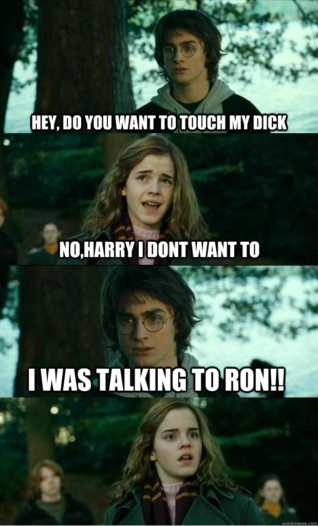 hey, do you want to touch my dick no,harry i dont want to i was talking to ron!!  Horny Harry