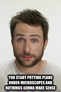  you start putting plans under microscopes and nothings gonna make sense  