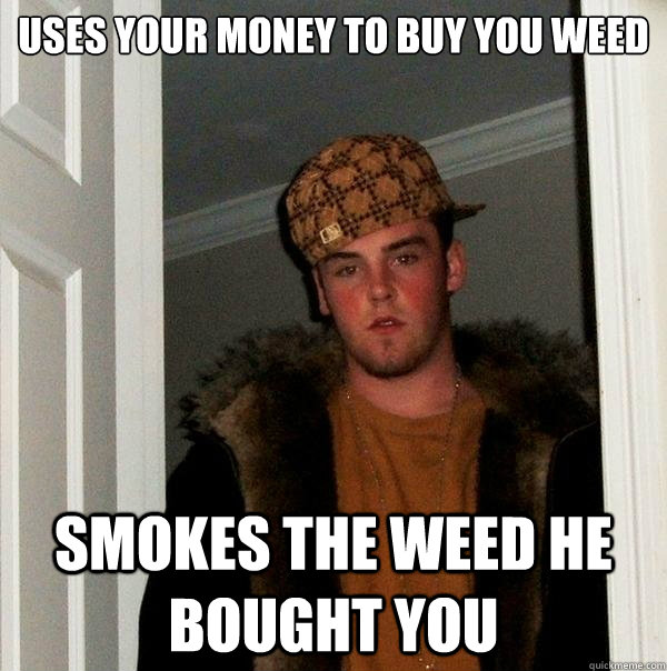USES YOUR MONEY TO BUY YOU WEED SMOKES THE WEED HE BOUGHT YOU  Scumbag Steve