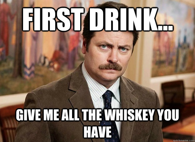 First drink... Give me all the whiskey you have - First drink... Give me all the whiskey you have  Ron Swanson on birthdays
