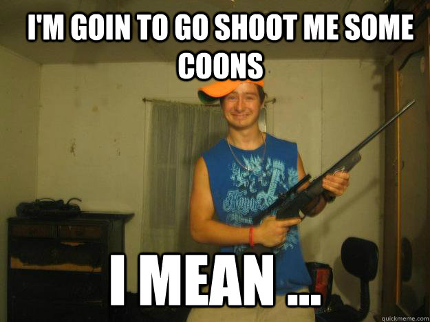 i'm goin to go shoot me some coons I mean ...  