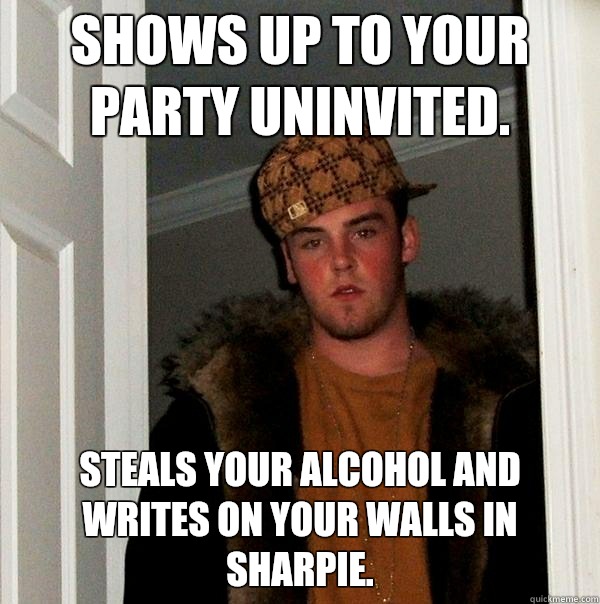 Shows up to your party uninvited.  Steals your alcohol and writes on your walls in sharpie.  - Shows up to your party uninvited.  Steals your alcohol and writes on your walls in sharpie.   Scumbag Steve