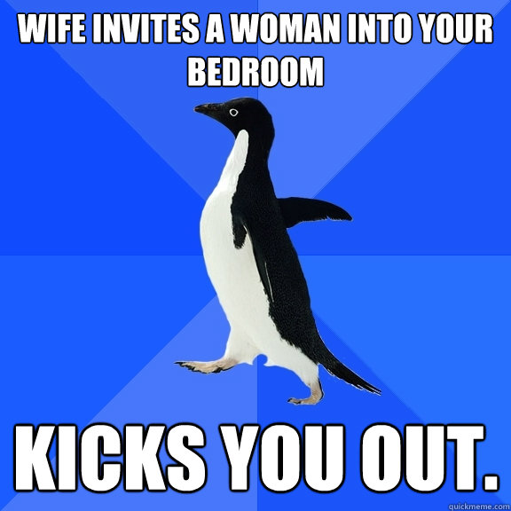 Wife invites a woman into your bedroom Kicks you out.  Socially Awkward Penguin