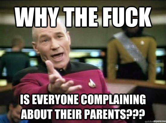 Why the fuck is everyone complaining about their parents???  Annoyed Picard HD