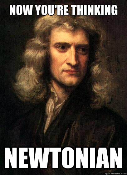 Now you're thinking NEWTONIAN  Sir Isaac Newton