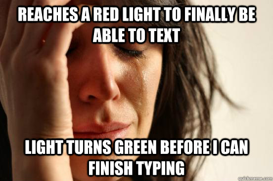 Reaches a red light to finally be able to text light turns green before i can finish typing  First World Problems