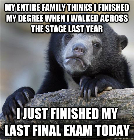 my entire family thinks i finished my degree when i walked across the stage last year i just finished my last final exam today  Confession Bear