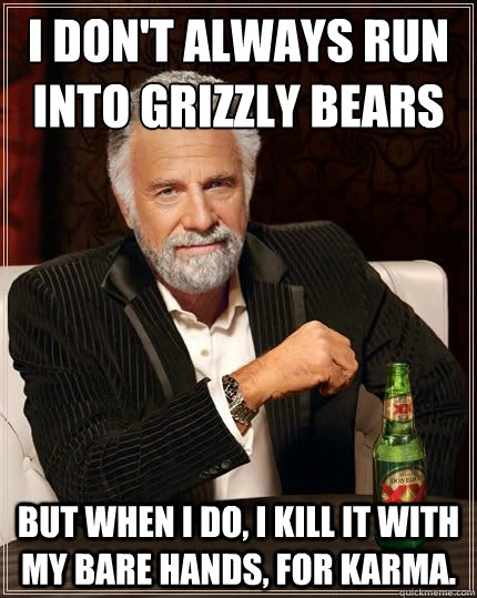 I don't always run into grizzly bears  BUT WHEN I DO, I kill it with my bare hands, for karma. - I don't always run into grizzly bears  BUT WHEN I DO, I kill it with my bare hands, for karma.  Most Interesting Man