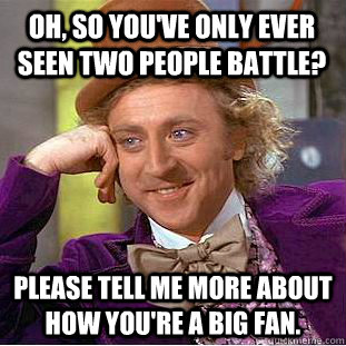 Oh, so you've only ever seen two people battle? Please tell me more about how you're a big fan.  Condescending