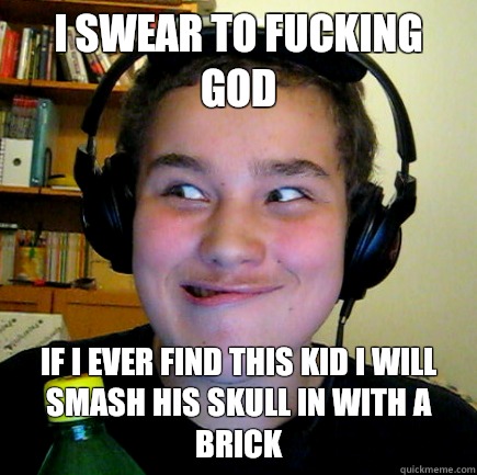 i swear to fucking god if i ever find this kid i will smash his skull in with a brick  Aneragisawesome