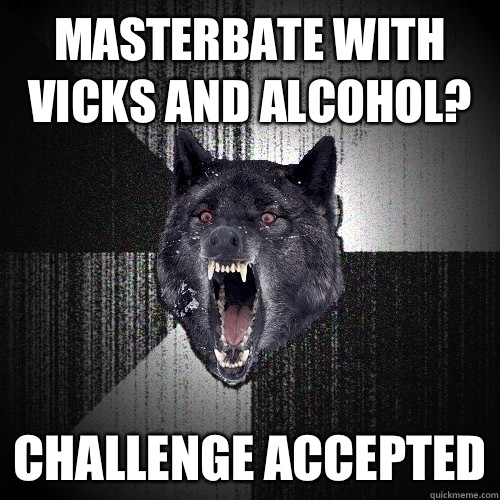 Masterbate with Vicks and Alcohol? CHALLENGE ACCEPTED  Insanity Wolf