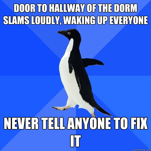 Door to hallway of the dorm slams loudly, waking up everyone Never tell anyone to fix it  Socially Awkward Penguin