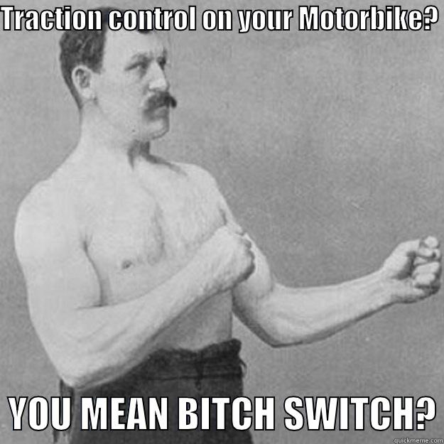 TRACTION CONTROL ON YOUR MOTORBIKE?    YOU MEAN BITCH SWITCH? overly manly man