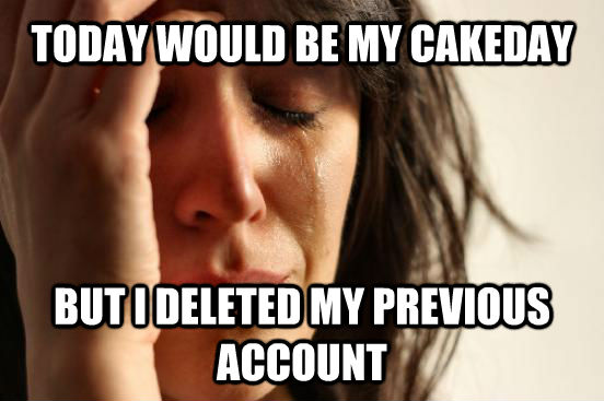 TODAY WOULD BE MY CAKEDAY BUT I DELETED MY PREVIOUS ACCOUNT  First World Problems